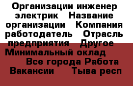 Организации инженер-электрик › Название организации ­ Компания-работодатель › Отрасль предприятия ­ Другое › Минимальный оклад ­ 20 000 - Все города Работа » Вакансии   . Тыва респ.